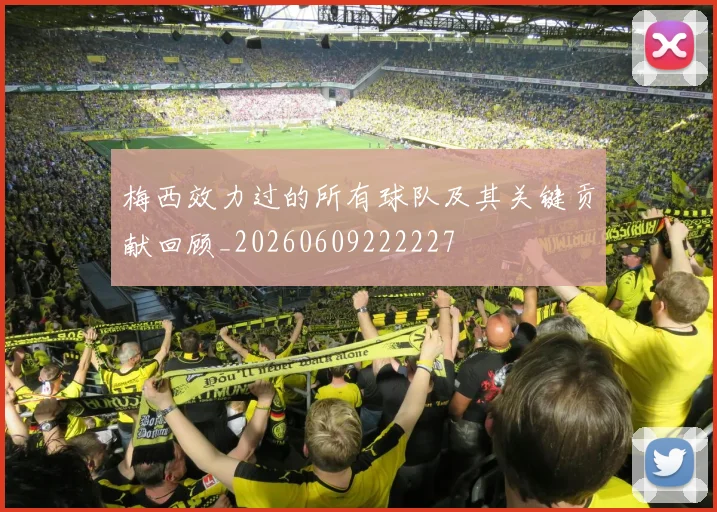 梅西效力过的所有球队及其关键贡献回顾_20260609222227