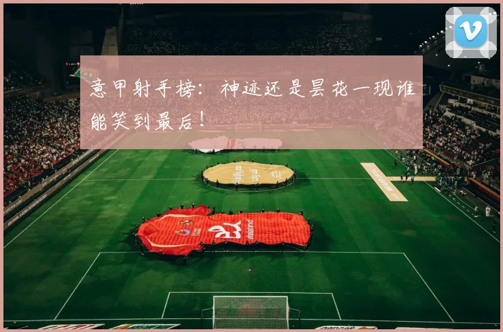 意甲射手榜：神迹还是昙花一现谁能笑到最后！
