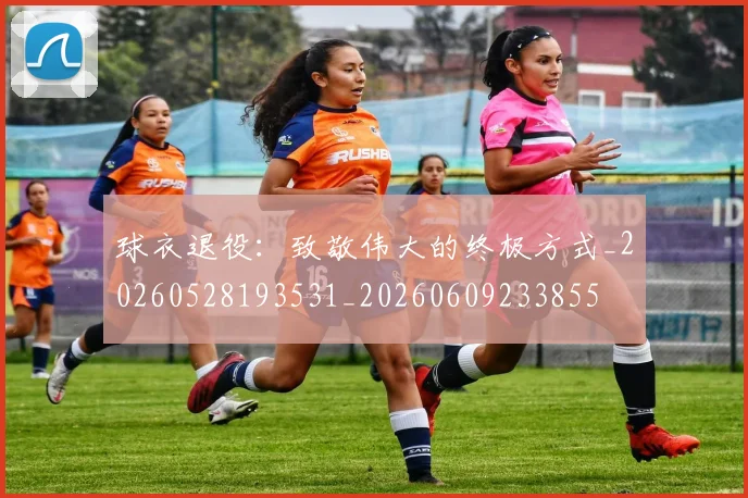 球衣退役:致敬伟大的终极方式_20260528193531_20260609233855