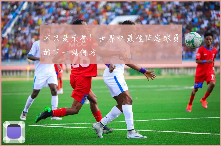 不只是荣誉！世界杯最佳阵容球员的下一站何方
