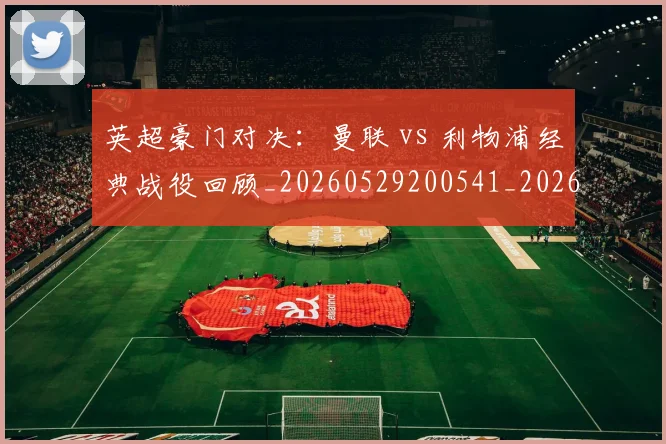 英超豪门对决:曼联 vs 利物浦经典战役回顾_20260529200541_20260610170059