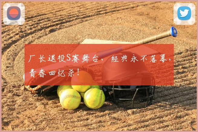 厂长退役S赛舞台，经典永不落幕，青春回忆杀！