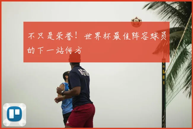 不只是荣誉！世界杯最佳阵容球员的下一站何方