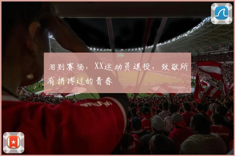 泪别赛场，XX运动员退役，致敬所有拼搏过的青春