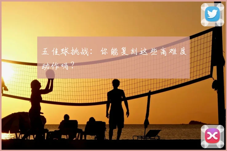 五佳球挑战:你能复刻这些高难度动作吗?