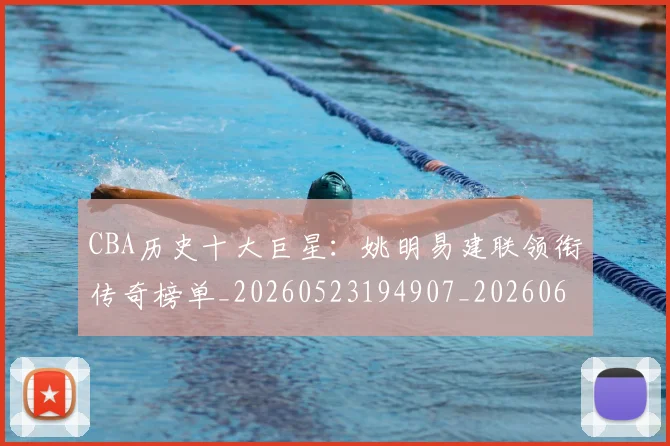 CBA历史十大巨星：姚明易建联领衔传奇榜单_20260523194907_20260606165151