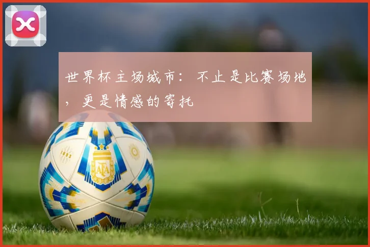 世界杯主场城市：不止是比赛场地，更是情感的寄托