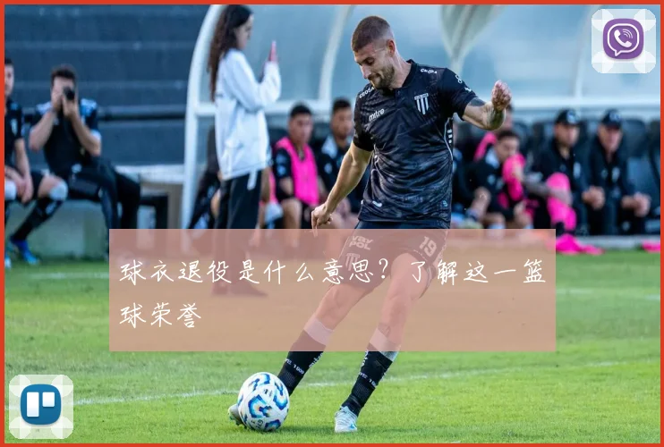 球衣退役是什么意思?了解这一篮球荣誉