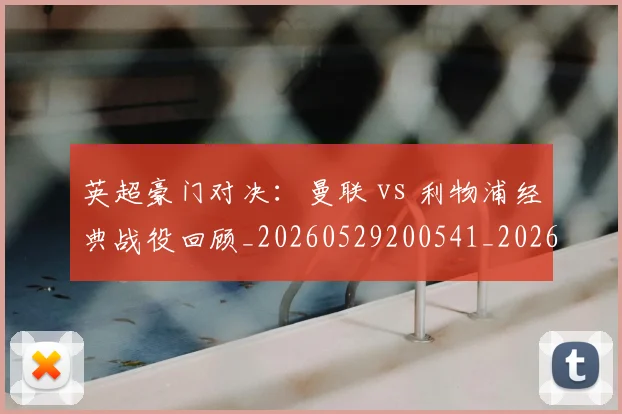 英超豪门对决：曼联 vs 利物浦经典战役回顾_20260529200541_20260610170059