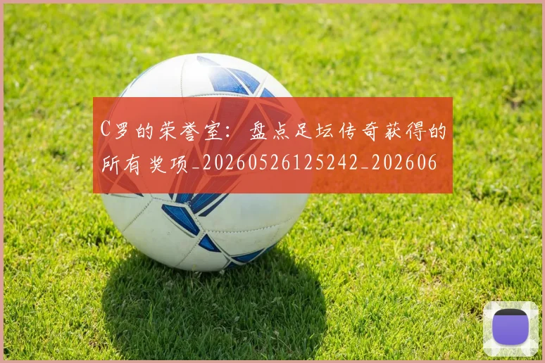 C罗的荣誉室：盘点足坛传奇获得的所有奖项_20260526125242_20260606165436