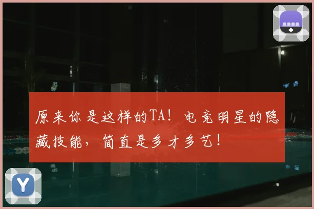 原来你是这样的TA！电竞明星的隐藏技能，简直是多才多艺！