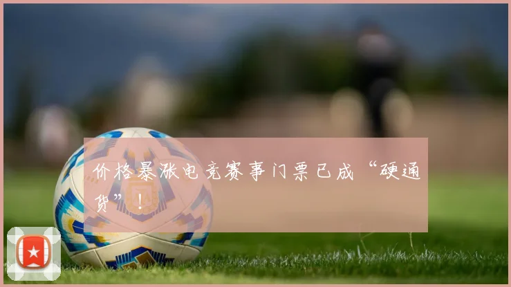 价格暴涨电竞赛事门票已成“硬通货”！