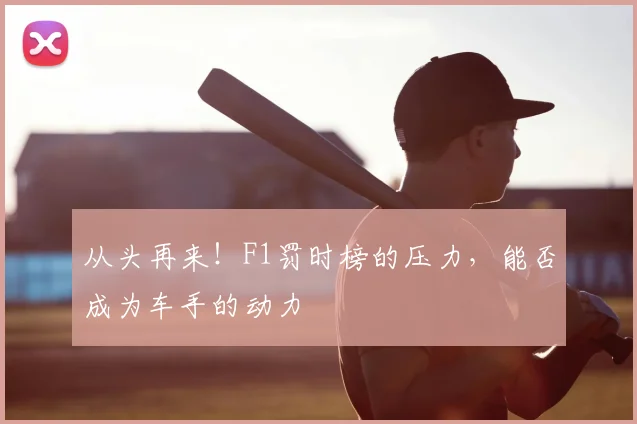 从头再来!F1罚时榜的压力,能否成为车手的动力