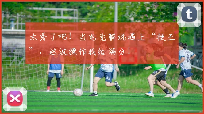 太秀了吧！当电竞解说遇上“梗王”，这波操作我给满分！