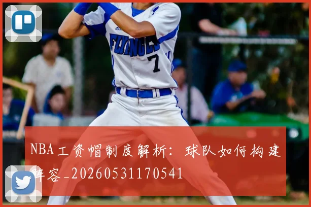 NBA工资帽制度解析：球队如何构建阵容_20260531170541