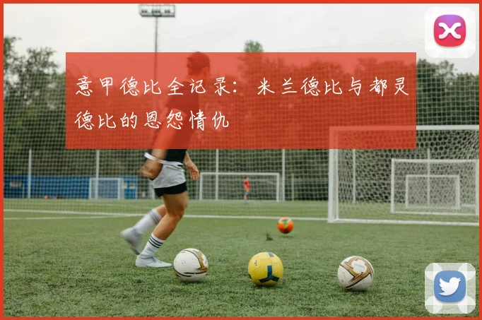意甲德比全记录：米兰德比与都灵德比的恩怨情仇
