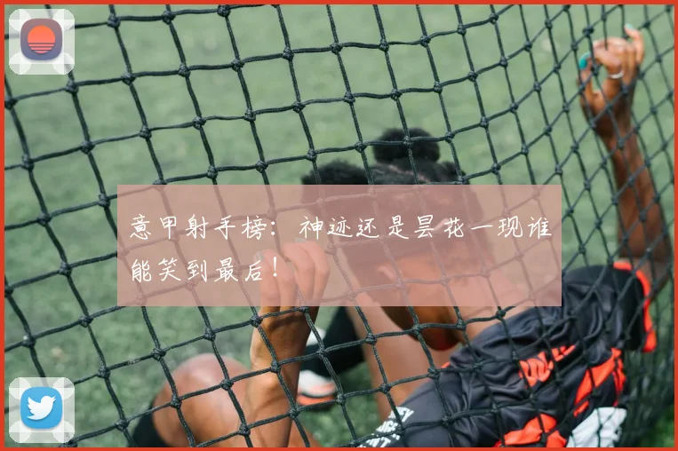 意甲射手榜:神迹还是昙花一现谁能笑到最后!