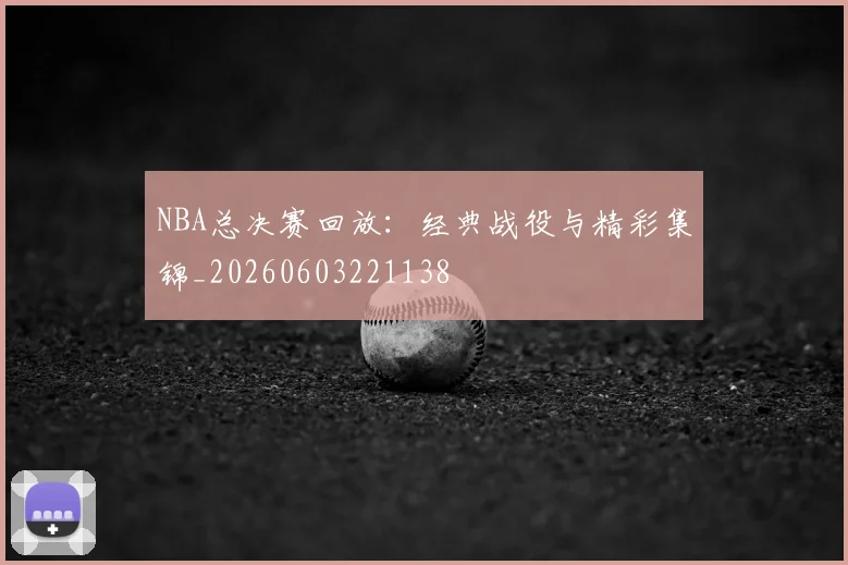 NBA总决赛回放：经典战役与精彩集锦_20260603221138