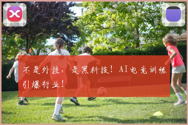 不是外挂，是黑科技！AI电竞训练引爆行业！