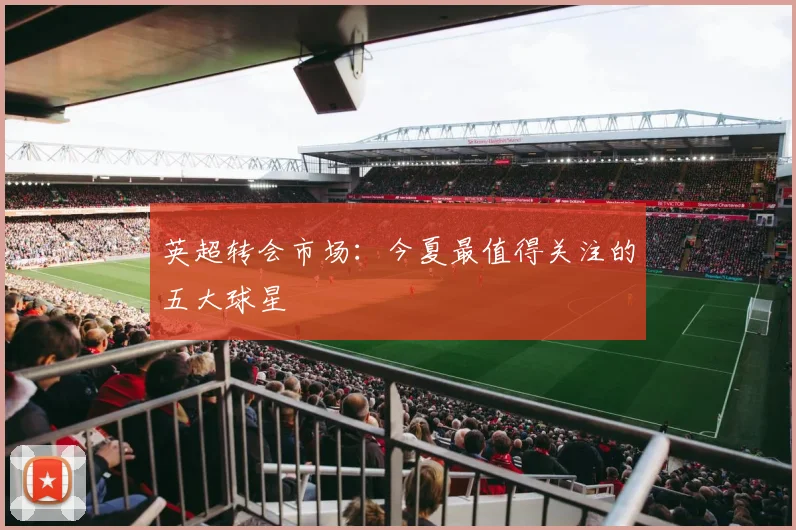 英超转会市场:今夏最值得关注的五大球星