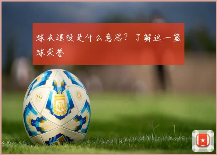 球衣退役是什么意思?了解这一篮球荣誉