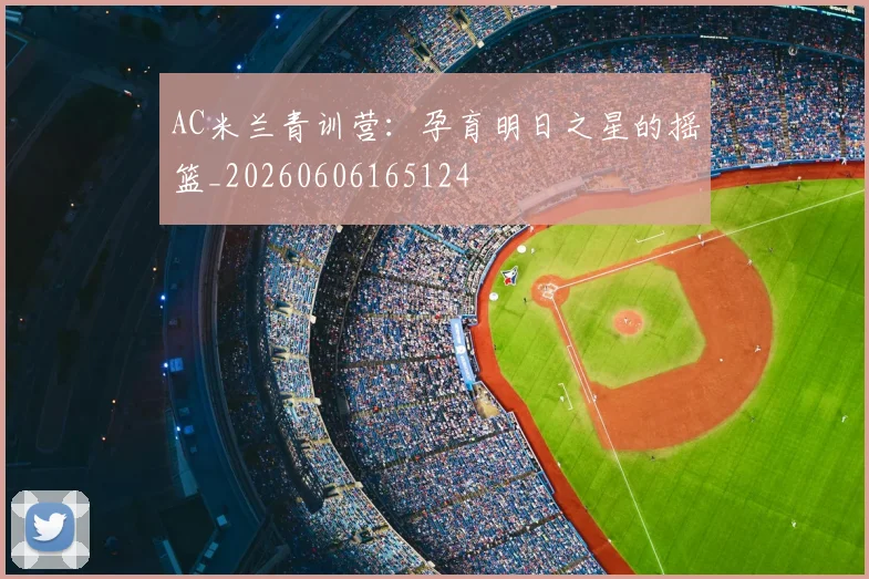 AC米兰青训营：孕育明日之星的摇篮_20260606165124