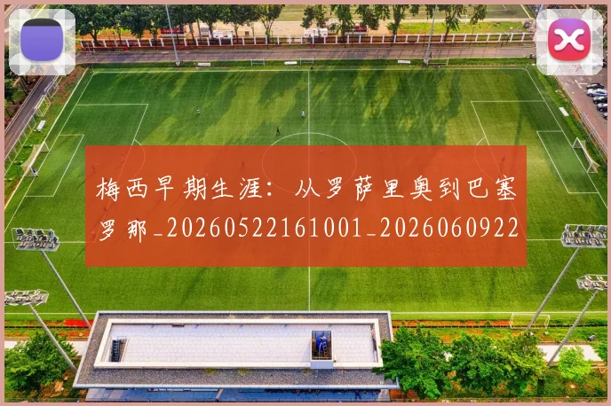 梅西早期生涯:从罗萨里奥到巴塞罗那_20260522161001_20260609223022