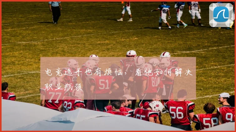 电竞选手也有烦恼，看他如何解决职业瓶颈