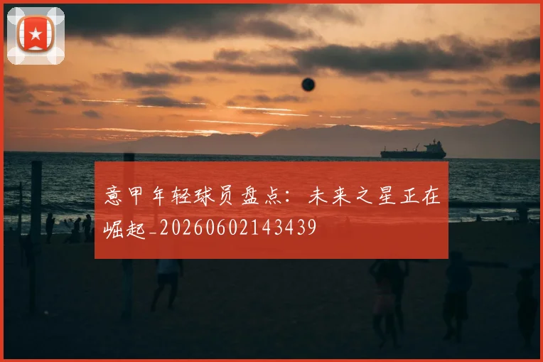 意甲年轻球员盘点:未来之星正在崛起_20260602143439