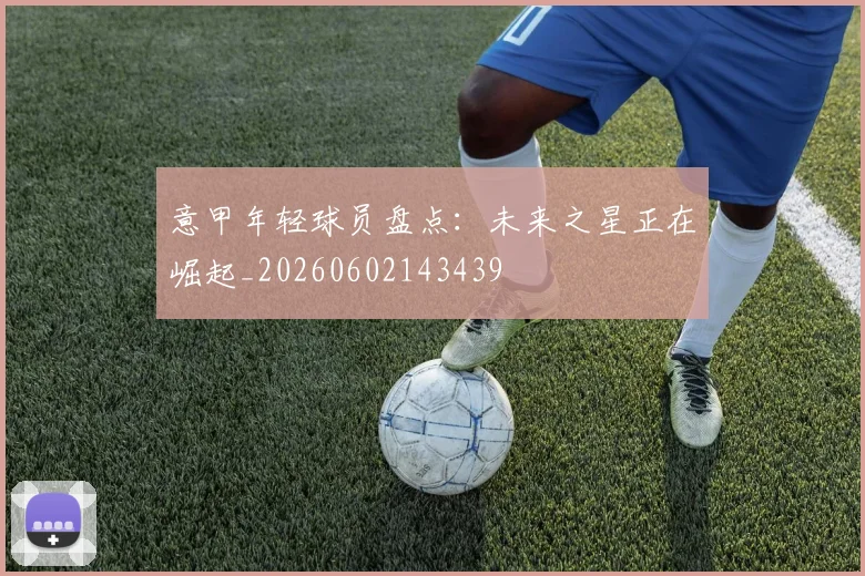 意甲年轻球员盘点:未来之星正在崛起_20260602143439