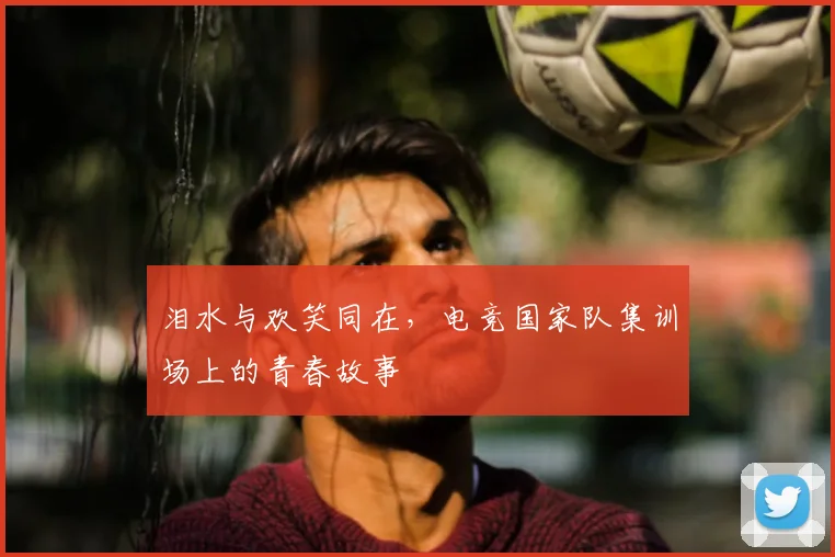 泪水与欢笑同在，电竞国家队集训场上的青春故事