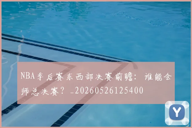 NBA季后赛东西部决赛前瞻：谁能会师总决赛？_20260526125400