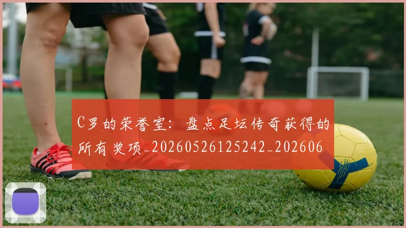 C罗的荣誉室:盘点足坛传奇获得的所有奖项_20260526125242_20260606165436