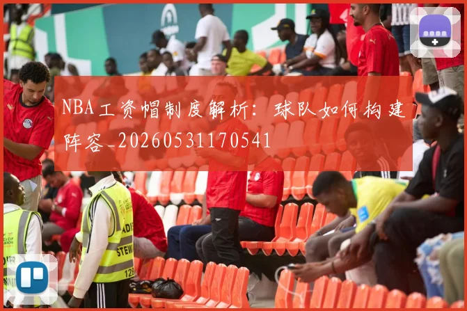 NBA工资帽制度解析:球队如何构建阵容_20260531170541