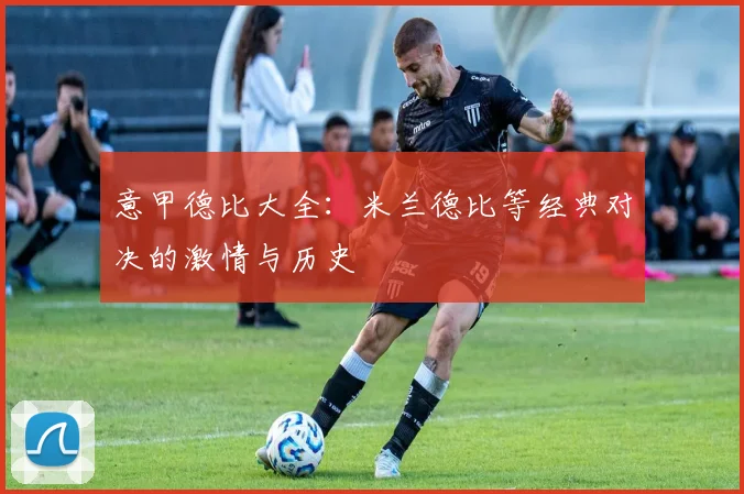 意甲德比大全：米兰德比等经典对决的激情与历史