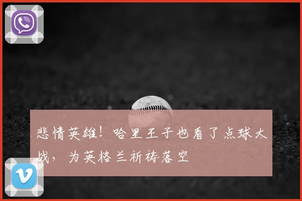 悲情英雄！哈里王子也看了点球大战，为英格兰祈祷落空