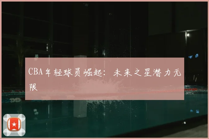CBA年轻球员崛起：未来之星潜力无限