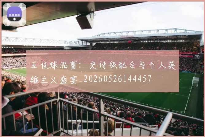 五佳球混剪:史诗级配合与个人英雄主义盛宴_20260526144457