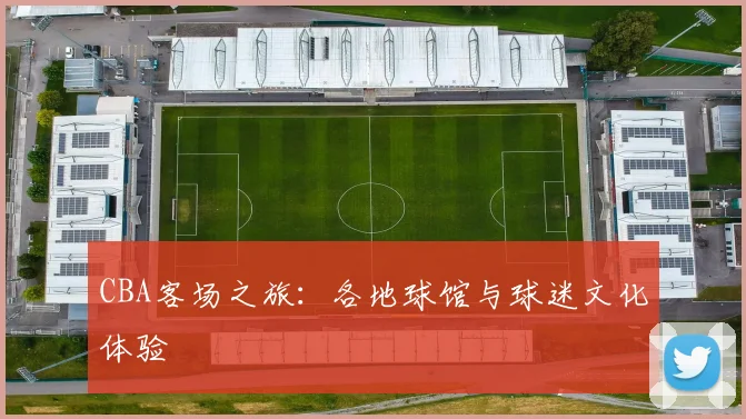 CBA客场之旅:各地球馆与球迷文化体验